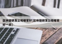 区块链研发公司哪家好[区块链研发公司哪家好一点]