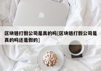 区块链打假公司是真的吗[区块链打假公司是真的吗还是假的]