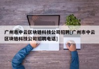 广州市中云区块链科技公司招聘[广州市中云区块链科技公司招聘电话]