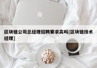 区块链公司总经理招聘要求高吗[区块链技术经理]