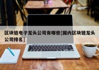 区块链电子龙头公司有哪些[国内区块链龙头公司排名]