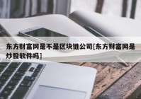 东方财富网是不是区块链公司[东方财富网是炒股软件吗]