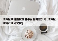 江苏区块链股权交易平台有哪些公司[江苏区块链产业研究院]