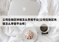 公司在做区块链怎么举报平台[公司在做区块链怎么举报平台呢]