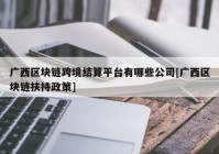 广西区块链跨境结算平台有哪些公司[广西区块链扶持政策]