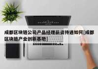 成都区块链公司产品经理薪资待遇如何[成都区块链产业创新基地]