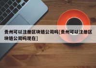 贵州可以注册区块链公司吗[贵州可以注册区块链公司吗现在]