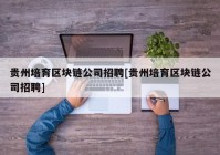 贵州培育区块链公司招聘[贵州培育区块链公司招聘]