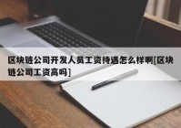 区块链公司开发人员工资待遇怎么样啊[区块链公司工资高吗]