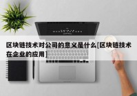 区块链技术对公司的意义是什么[区块链技术在企业的应用]