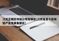 江苏正规区块链公司有哪些[江苏省首个区块链产业发展集聚区]