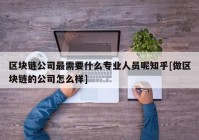 区块链公司最需要什么专业人员呢知乎[做区块链的公司怎么样]