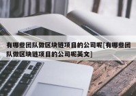 有哪些团队做区块链项目的公司呢[有哪些团队做区块链项目的公司呢英文]