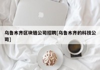 乌鲁木齐区块链公司招聘[乌鲁木齐的科技公司]