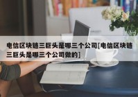 电信区块链三巨头是哪三个公司[电信区块链三巨头是哪三个公司做的]