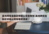 泉州跨境金融区块链公司有哪些[泉州跨境金融区块链公司有哪些项目]