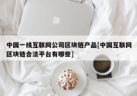 中国一线互联网公司区块链产品[中国互联网区块链合法平台有哪些]