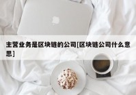 主营业务是区块链的公司[区块链公司什么意思]